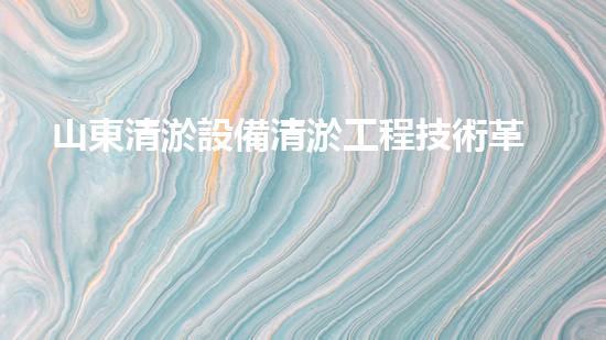 山東清淤設備清淤工程技術革新：關鍵步驟揭秘！
